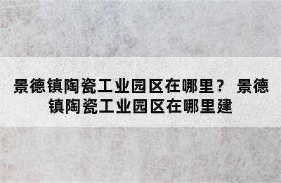 景德镇陶瓷工业园区在哪里？ 景德镇陶瓷工业园区在哪里建